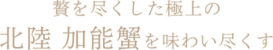 贅を尽くした極上の北陸 加能蟹を味わい尽くす